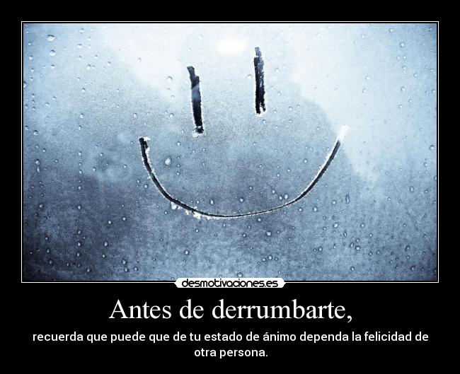 Antes de derrumbarte, - recuerda que puede que de tu estado de ánimo dependa la felicidad de
otra persona.