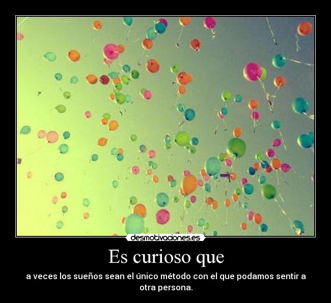 Es curioso que - a veces los sueños sean el único método con el que podamos sentir a otra persona.