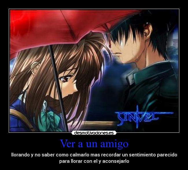 Ver a un amigo - llorando y no saber como calmarlo mas recordar un sentimiento parecido
para llorar con el y aconsejarlo