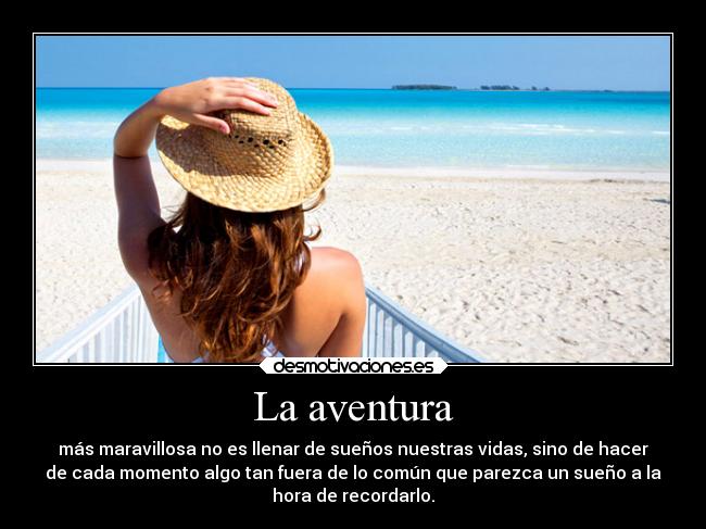 La aventura - más maravillosa no es llenar de sueños nuestras vidas, sino de hacer
de cada momento algo tan fuera de lo común que parezca un sueño a la
hora de recordarlo.
