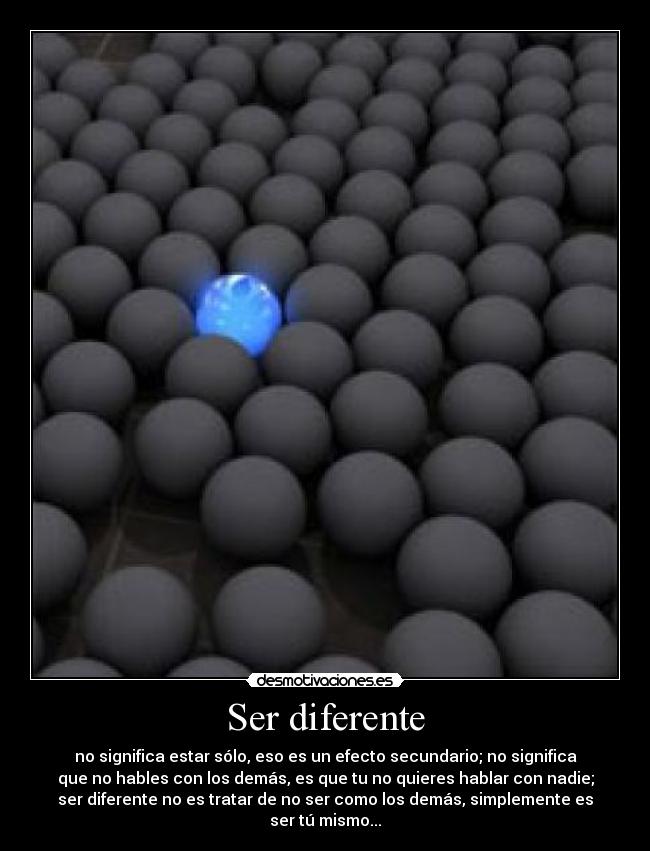Ser diferente - no significa estar sólo, eso es un efecto secundario; no significa
que no hables con los demás, es que tu no quieres hablar con nadie;
ser diferente no es tratar de no ser como los demás, simplemente es
ser tú mismo...