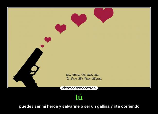 tú - puedes ser mi héroe y salvarme o ser un gallina y irte corriendo