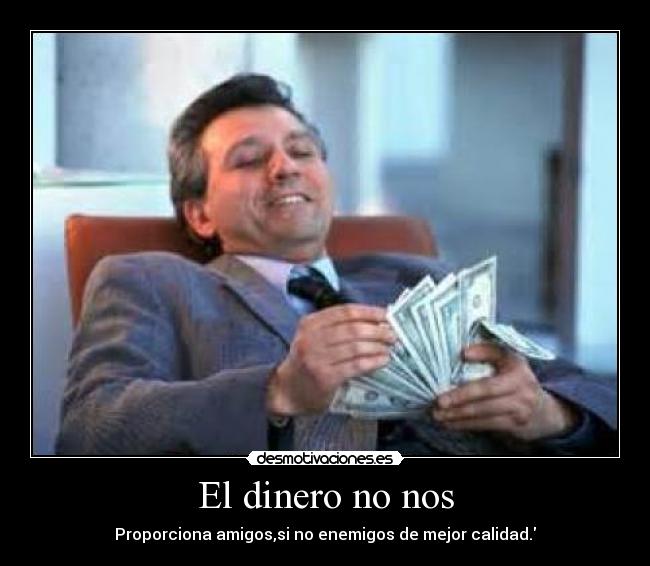 El dinero no nos - Proporciona amigos,si no enemigos de mejor calidad.
