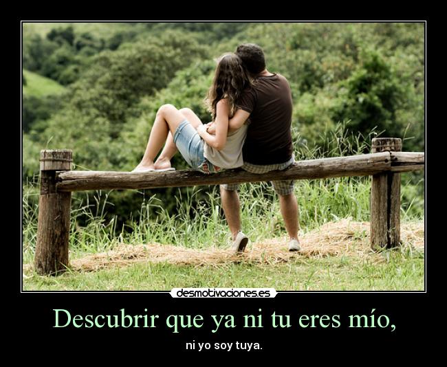 Descubrir que ya ni tu eres mío, -