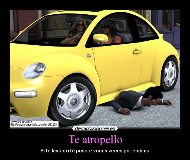 Te atropello - Sí té levanta té pasare varias veces por encima.