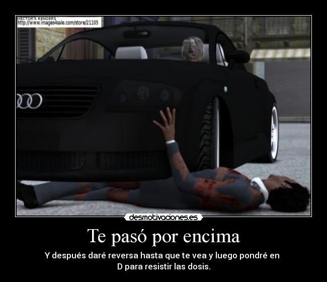Te pasó por encima - Y después daré reversa hasta que te vea y luego pondré en
D para resistir las dosis.