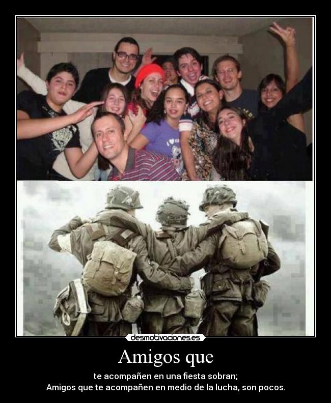 Amigos que - te acompañen en una fiesta sobran;
Amigos que te acompañen en medio de la lucha, son pocos.