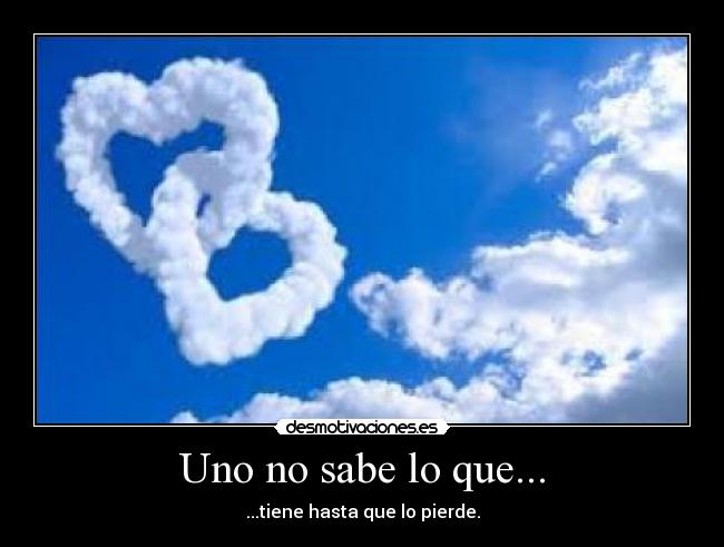 Uno no sabe lo que... - ...tiene hasta que lo pierde.