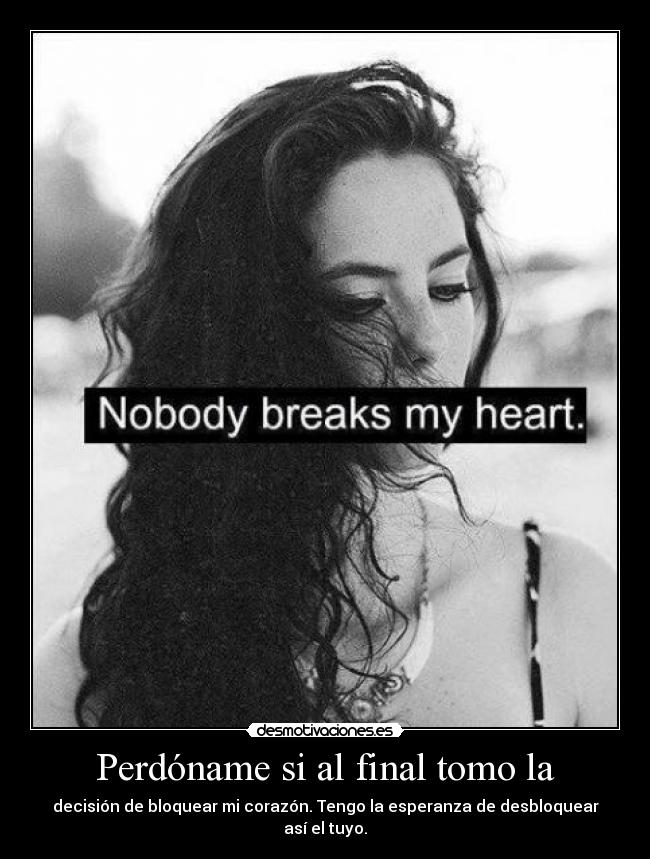 Perdóname si al final tomo la - decisión de bloquear mi corazón. Tengo la esperanza de desbloquear así el tuyo.