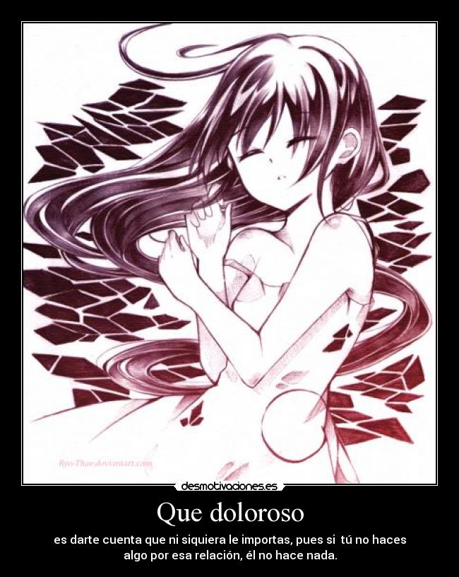 Que doloroso - es darte cuenta que ni siquiera le importas, pues si tú no haces
algo por esa relación, él no hace nada.