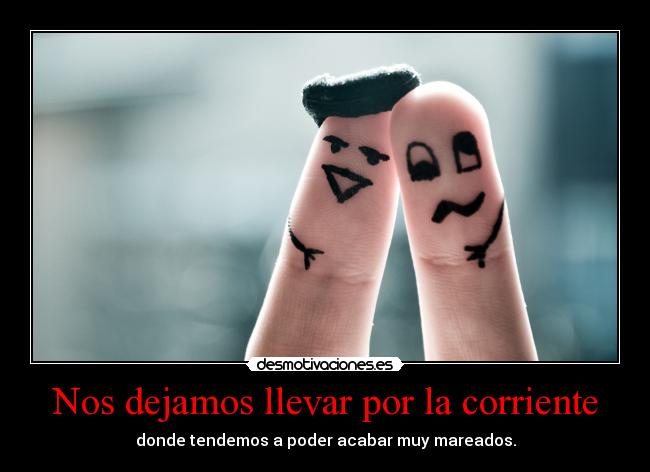 Nos dejamos llevar por la corriente - donde tendemos a poder acabar muy mareados.