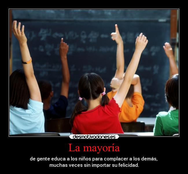 La mayoría - de gente educa a los niños para complacer a los demás,
muchas veces sin importar su felicidad.