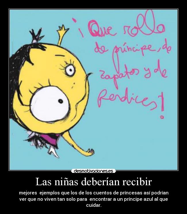 Las niñas deberían recibir - mejores ejemplos que los de los cuentos de príncesas así podrían
ver que no viven tan solo para encontrar a un príncipe azul al que
cuidar.