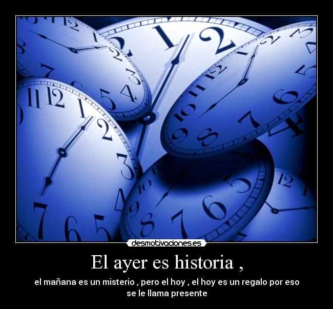 El ayer es historia , - el mañana es un misterio , pero el hoy , el hoy es un regalo por eso
se le llama presente