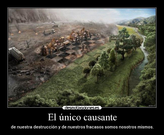 El único causante - de nuestra destrucción y de nuestros fracasos somos nosotros mismos.