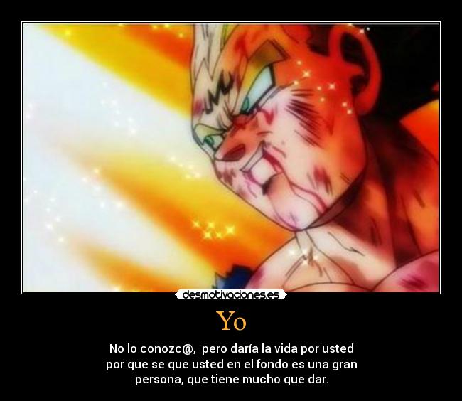 Yo - No lo conozc@, pero daría la vida por usted
por que se que usted en el fondo es una gran
persona, que tiene mucho que dar.