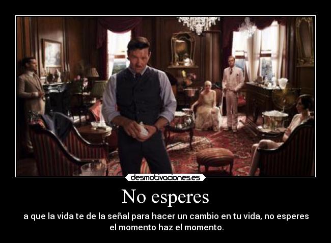No esperes - a que la vida te de la señal para hacer un cambio en tu vida, no esperes
el momento haz el momento.