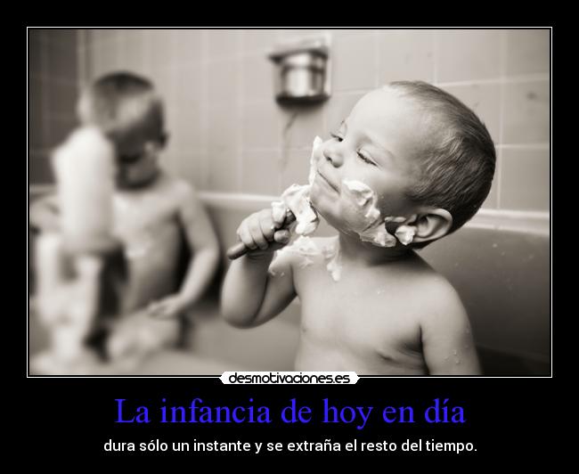 La infancia de hoy en día - dura sólo un instante y se extraña el resto del tiempo.