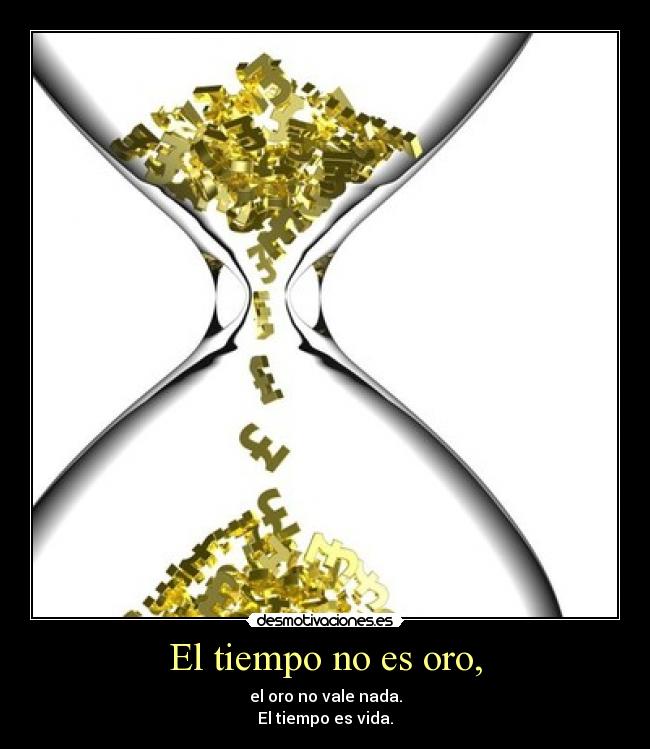 El tiempo no es oro, - el oro no vale nada.
El tiempo es vida.