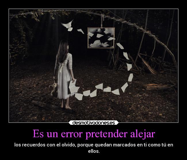 Es un error pretender alejar - los recuerdos con el olvido, porque quedan marcados en ti como tú en
ellos.