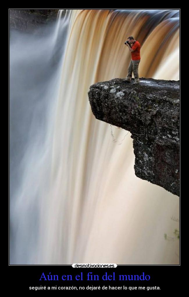 Aún en el fin del mundo - seguiré a mi corazón, no dejaré de hacer lo que me gusta.