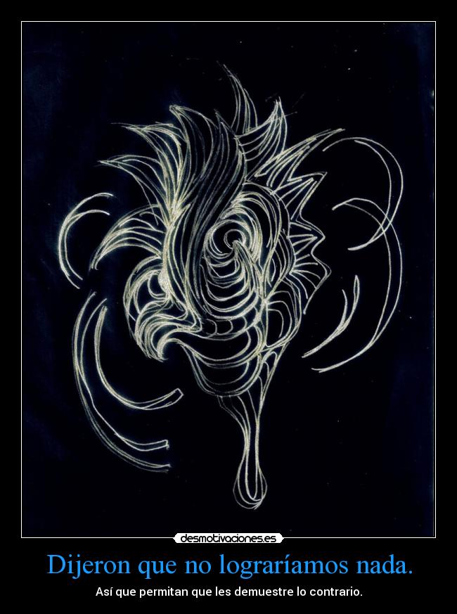 Dijeron que no lograríamos nada. - Así que permitan que les demuestre lo contrario.