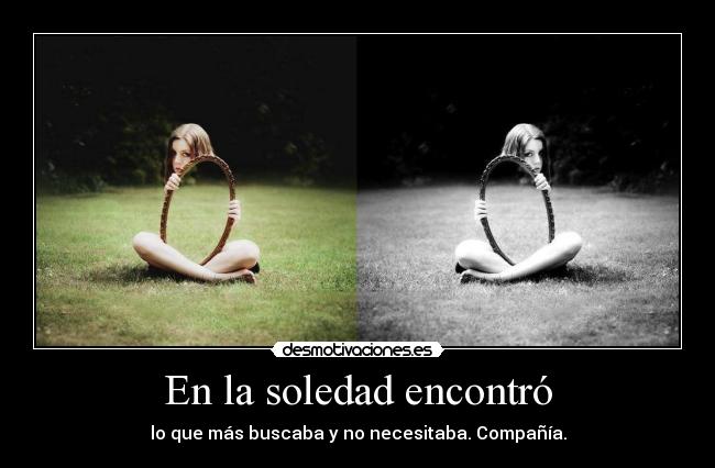 En la soledad encontró - lo que más buscaba y no necesitaba. Compañía.