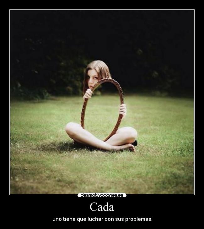 Cada - uno tiene que luchar con sus problemas.