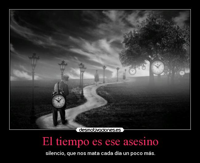 El tiempo es ese asesino - silencio, que nos mata cada día un poco más.