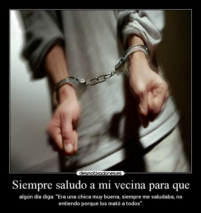 Siempre saludo a mi vecina para que - algún día diga: Era una chica muy buena, siempre me saludaba, no
entiendo porque los mató a todos.