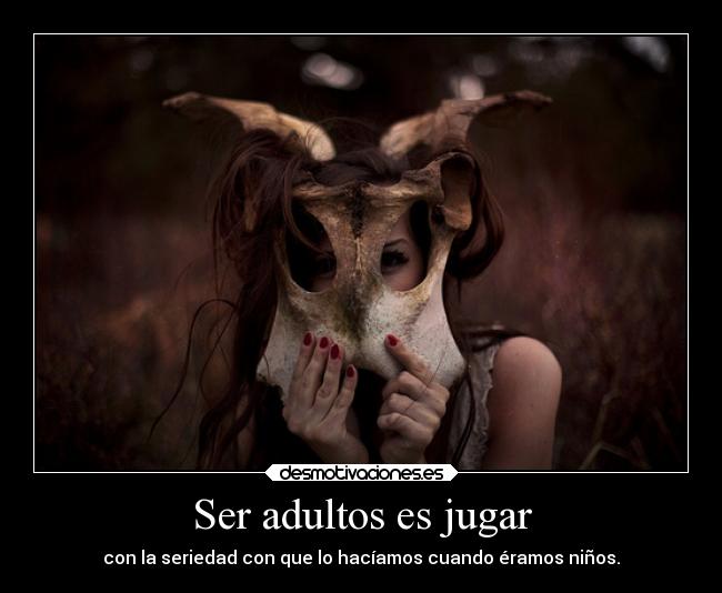 Ser adultos es jugar - con la seriedad con que lo hacíamos cuando éramos niños.