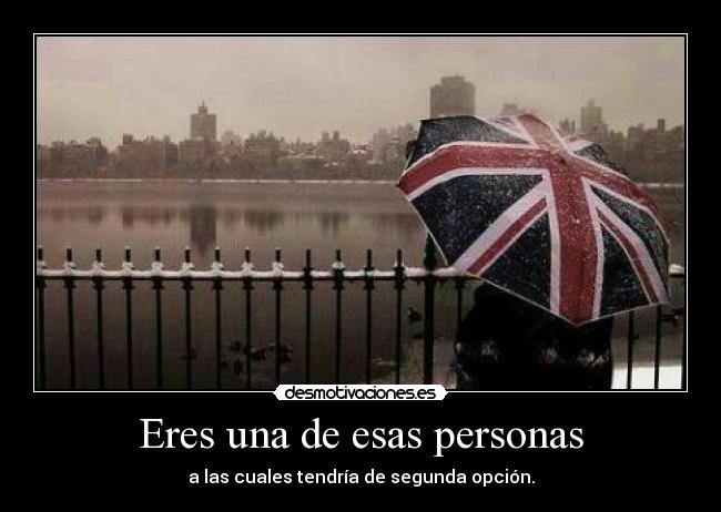 Eres una de esas personas - a las cuales tendría de segunda opción.