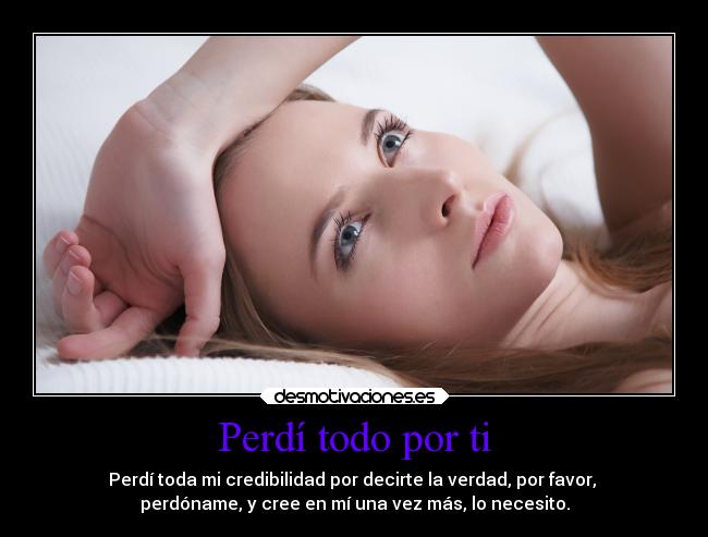 Perdí todo por ti - Perdí toda mi credibilidad por decirte la verdad, por favor,
perdóname, y cree en mí una vez más, lo necesito.