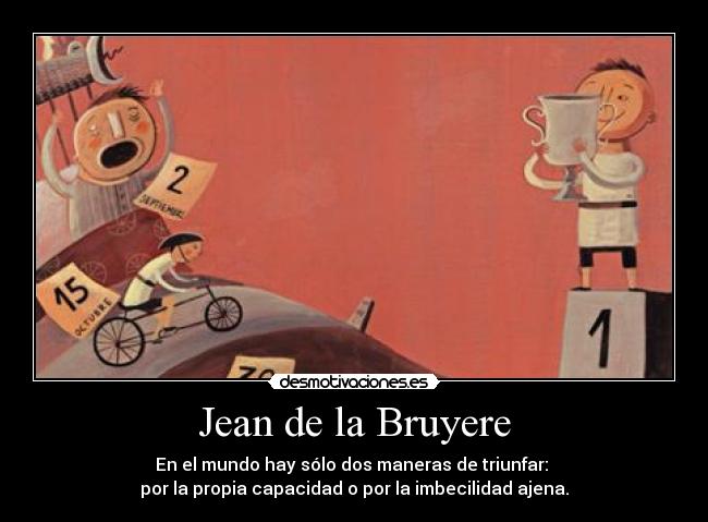 Jean de la Bruyere - En el mundo hay sólo dos maneras de triunfar: 
por la propia capacidad o por la imbecilidad ajena.
