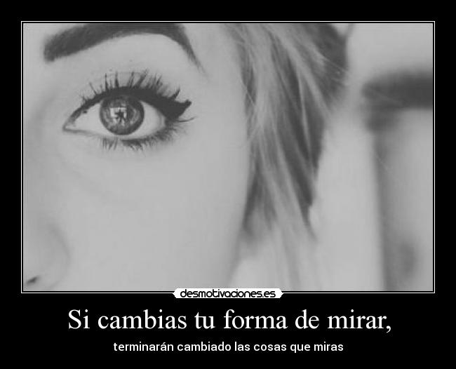 Si cambias tu forma de mirar, - terminarán cambiado las cosas que miras