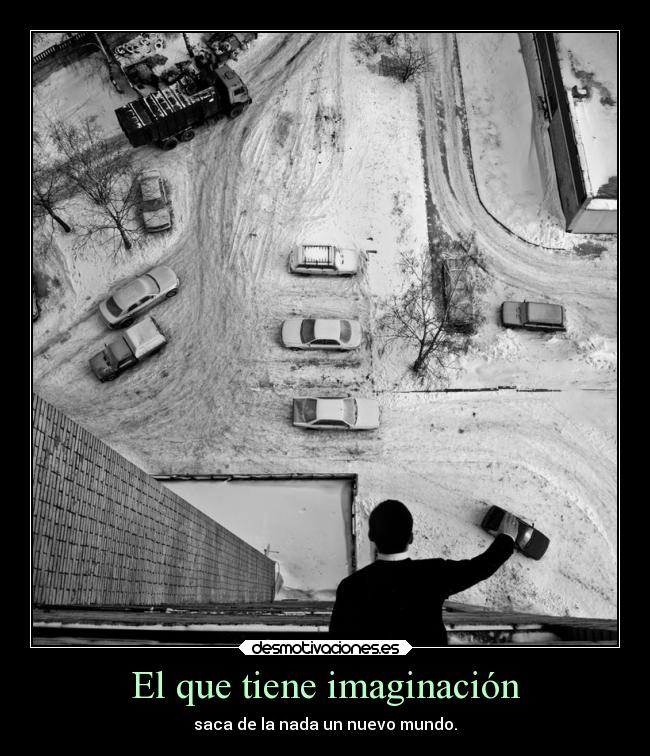 El que tiene imaginación - saca de la nada un nuevo mundo.