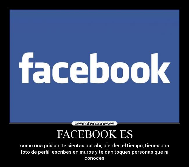 FACEBOOK ES - como una prisión: te sientas por ahí, pierdes el tiempo, tienes una
foto de perfil, escribes en muros y te dan toques personas que ni
conoces.