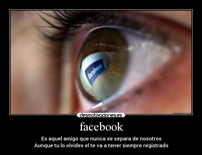 facebook - Es aquel amigo que nunca se separa de nosotros
Aunque tu lo olvides el te va a tener siempre registrado