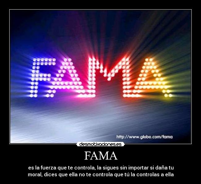 FAMA - es la fuerza que te controla, la sigues sin importar si daña tu
moral, dices que ella no te controla que tú la controlas a ella