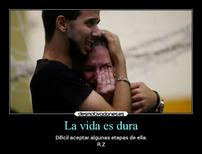 La vida es dura - Difícil aceptar algunas etapas de ella.
R.Z