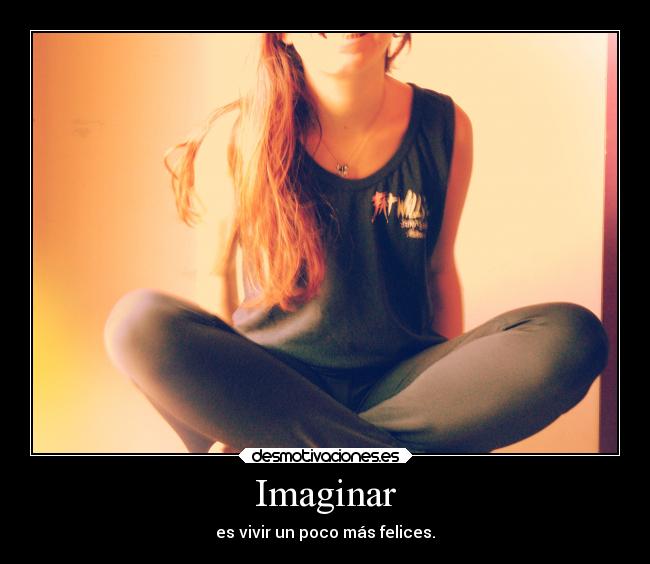 Imaginar - es vivir un poco más felices.