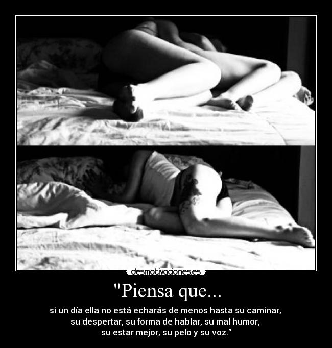 Piensa que... - si un día ella no está echarás de menos hasta su caminar,
su despertar, su forma de hablar, su mal humor,
su estar mejor, su pelo y su voz.