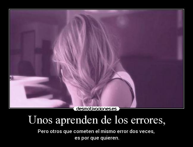 Unos aprenden de los errores, - Pero otros que cometen el mismo error dos veces, 
es por que quieren.