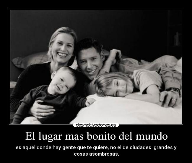 El lugar mas bonito del mundo - es aquel donde hay gente que te quiere, no el de ciudades grandes y
cosas asombrosas.