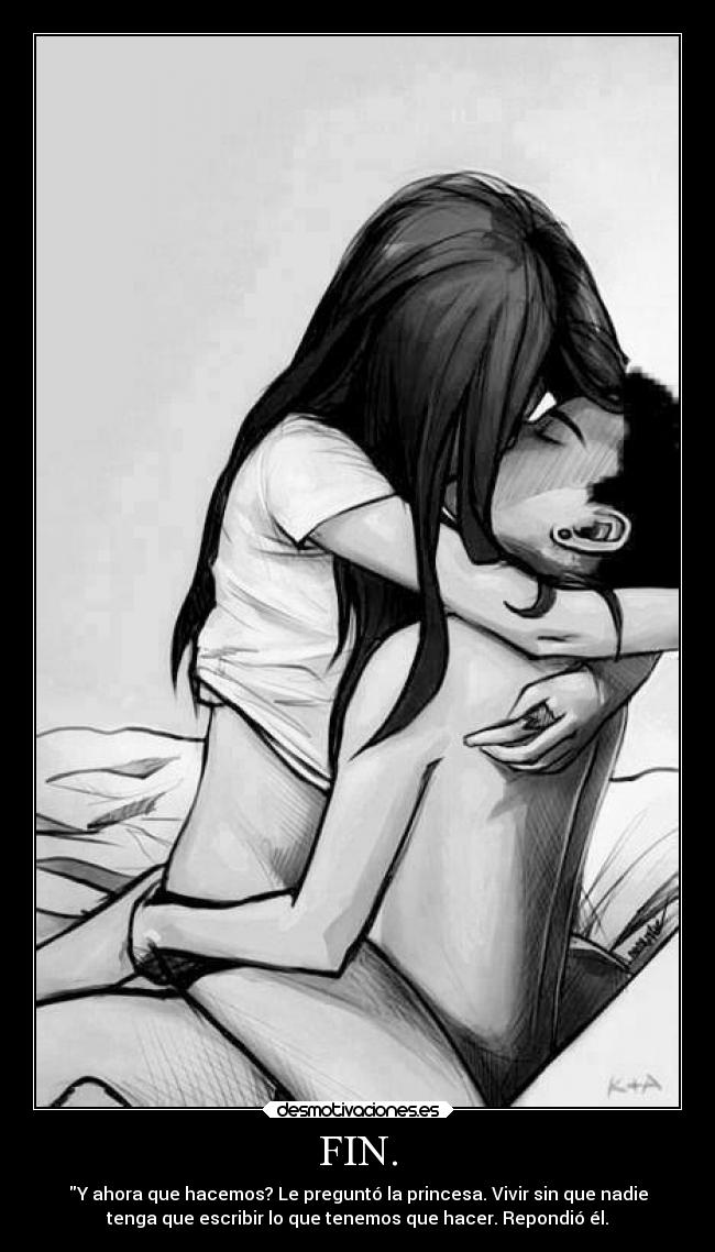 FIN. - Y ahora que hacemos? Le preguntó la princesa. Vivir sin que nadie
tenga que escribir lo que tenemos que hacer. Repondió él.