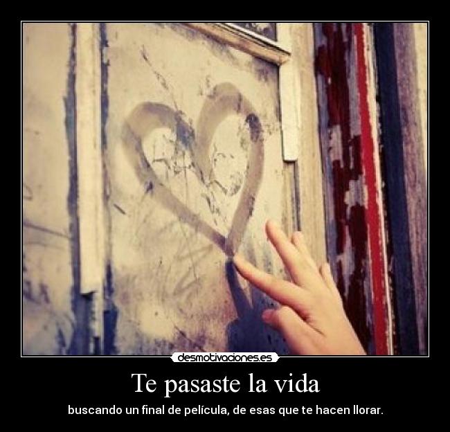 Te pasaste la vida - buscando un final de película, de esas que te hacen llorar.