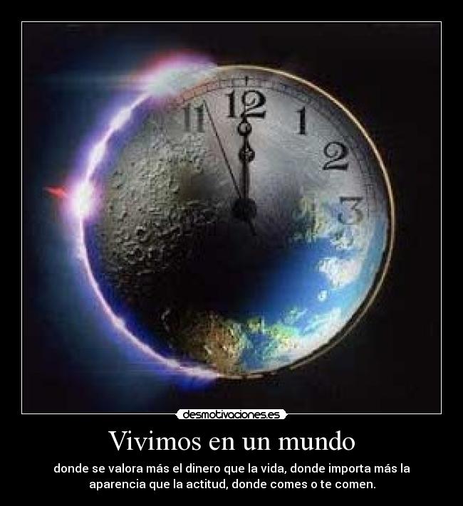 Vivimos en un mundo - donde se valora más el dinero que la vida, donde importa más la
aparencia que la actitud, donde comes o te comen.