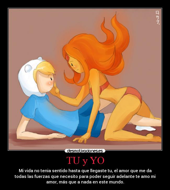 TU y YO - Mi vida no tenia sentido hasta que llegaste tu, el amor que me da
todas las fuerzas que necesito para poder seguir adelante te amo mi
amor, más que a nada en este mundo.