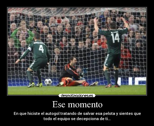 Ese momento - En que hiciste el autogol tratando de salvar esa pelota y sientes que
todo el equipo se decepciona de ti...