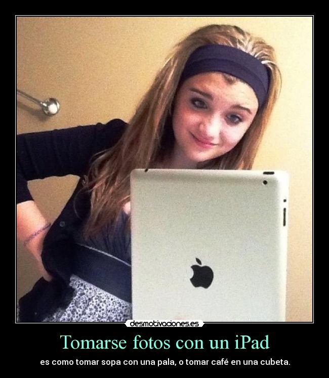 Tomarse fotos con un iPad - es como tomar sopa con una pala, o tomar café en una cubeta.